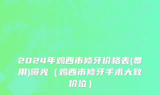 2024年鸡西市修牙价格表(费用)曝光（鸡西市修牙手术大致价位）