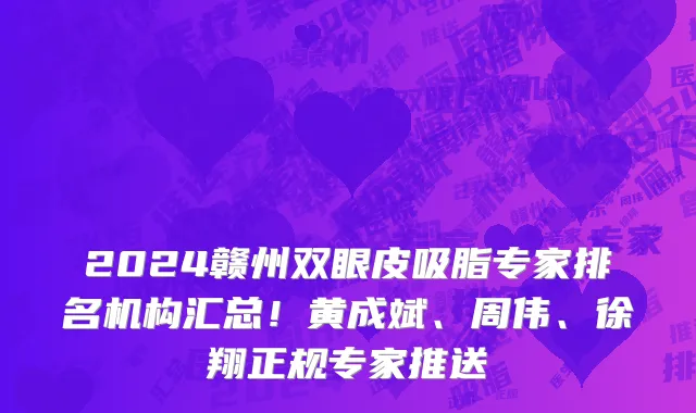 2024赣州双眼皮吸脂专家排名机构汇总!黄成斌、周伟、徐翔正规专家推送