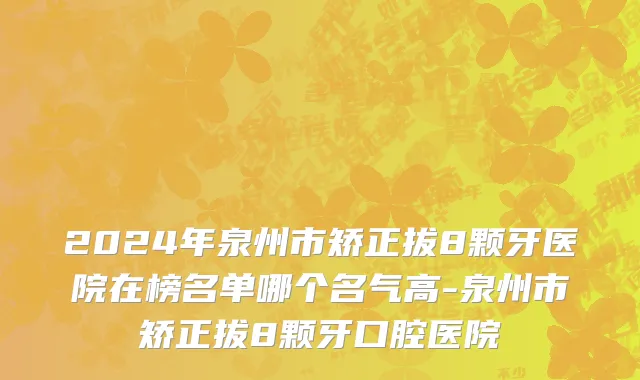 2024年泉州市矫正拔8颗牙医院在榜名单哪个名气高-泉州市矫正拔8颗牙口腔医院
