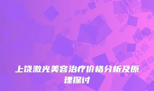 上饶激光美容治疗价格分析及原理探讨