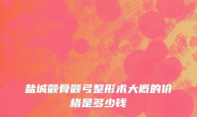盐城颧骨颧弓整形术大概的价格是多少钱