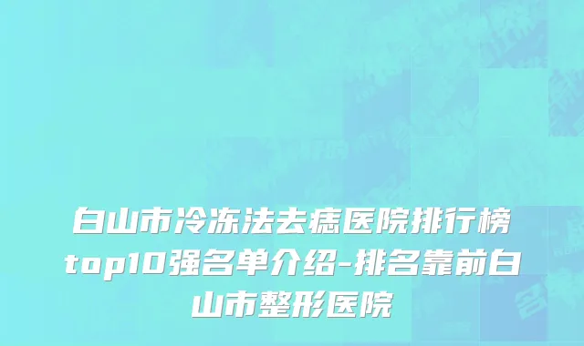 白山市冷冻法去痣医院排行榜top10强名单介绍-排名靠前白山市整形医院