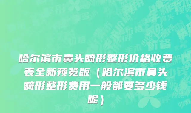 哈尔滨市鼻头畸形整形价格收费表全新预览版（哈尔滨市鼻头畸形整形费用一般都要多少钱呢）