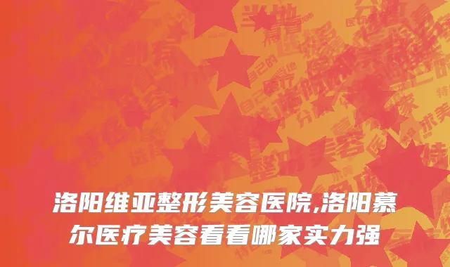 洛阳维亚整形美容医院,洛阳慕尔医疗美容看看哪家实力强