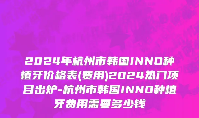2024年杭州市韩国INNO种植牙价格表(费用)2024热门项目出炉-杭州市韩国INNO种植牙费用需要多少钱