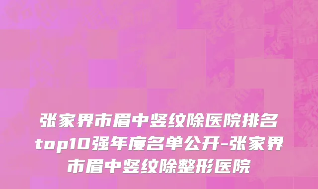 张家界市眉中竖纹除医院排名top10强年度名单公开-张家界市眉中竖纹除整形医院