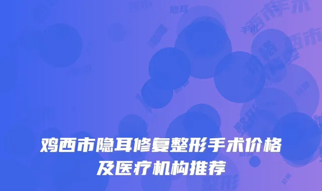 鸡西市隐耳修复整形手术价格及医疗机构推荐