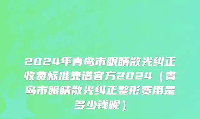 2024年青岛市眼睛散光纠正收费标准靠谱官方2024（青岛市眼睛散光纠正整形费用是多少钱呢）