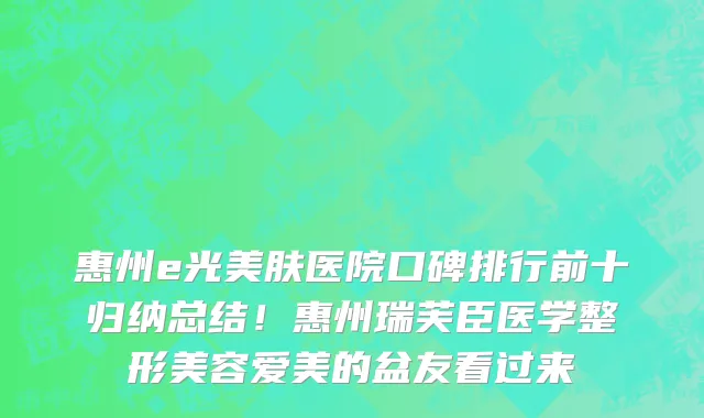 惠州e光美肤医院口碑排行前十归纳总结!惠州瑞芙臣医学整形美容爱美的盆友看过来