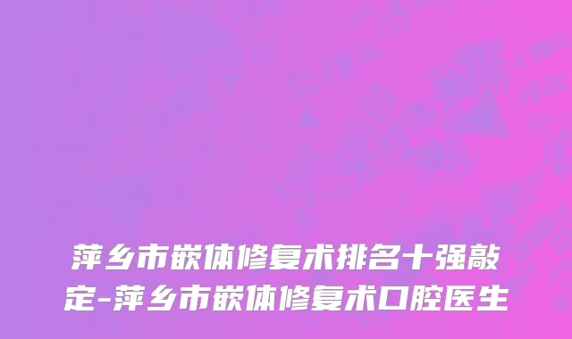 萍乡市嵌体修复术排名十强敲定-萍乡市嵌体修复术口腔医生