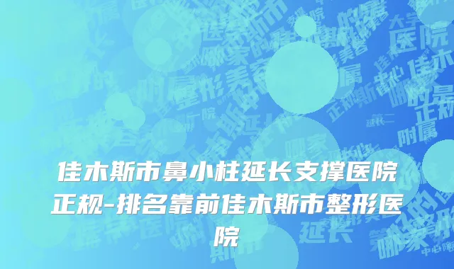 佳木斯市鼻小柱延长支撑医院正规-排名靠前佳木斯市整形医院