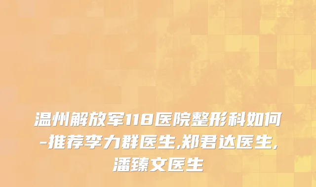 温州解放军118医院整形科如何-推荐李力群医生,郑君达医生,潘臻文医生