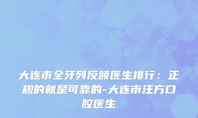 大连市全牙列反颌医生排行：正规的就是可靠的-大连市汪方口腔医生