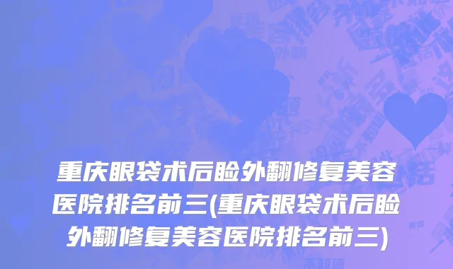 重庆眼袋术后睑外翻修复美容医院排名前三(重庆眼袋术后睑外翻修复美容医院排名前三)
