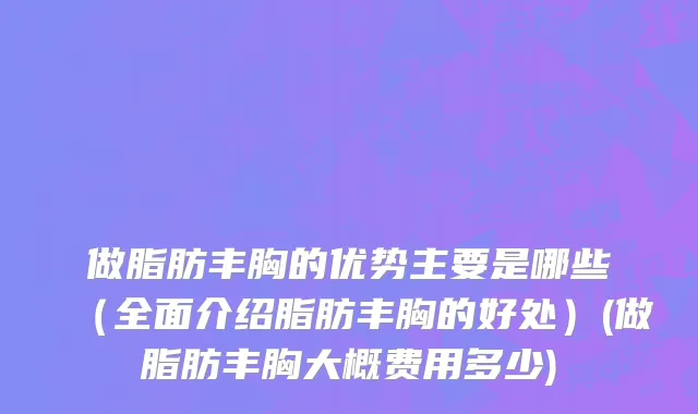 做脂肪丰胸的优势主要是哪些（全面介绍脂肪丰胸的好处）(做脂肪丰胸大概费用多少)