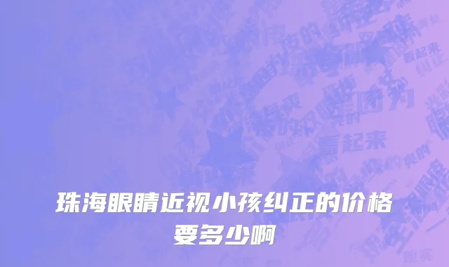 珠海眼睛近视小孩纠正的价格要多少啊
