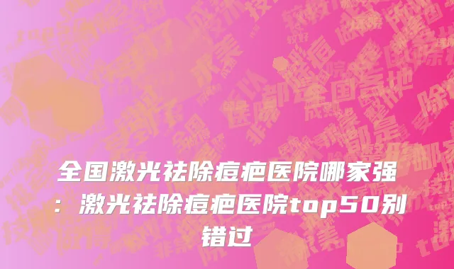 全国激光祛除痘疤医院哪家强：激光祛除痘疤医院top50别错过
