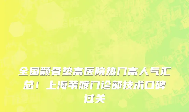全国颧骨垫高医院热门高人气汇总!上海苇渡门诊部技术口碑过关