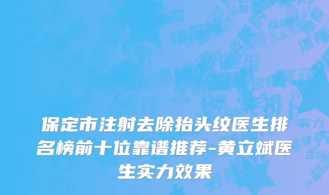 保定市注射去除抬头纹医生排名榜前十位靠谱推荐-黄立斌医生实力效果