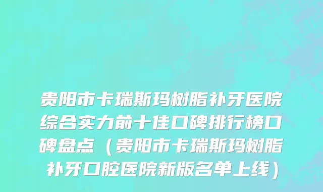 贵阳市卡瑞斯玛树脂补牙医院综合实力前十佳口碑排行榜口碑盘点（贵阳市卡瑞斯玛树脂补牙口腔医院新版名单上线）