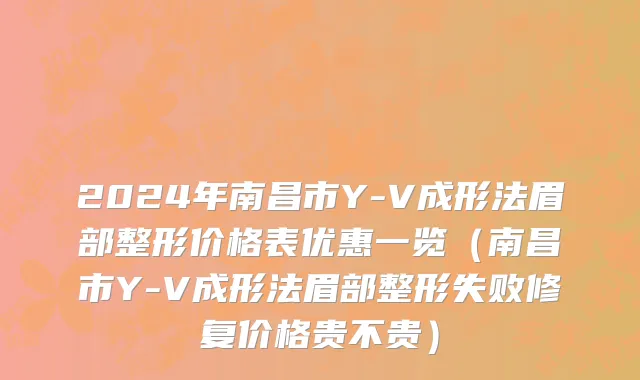 2024年南昌市Y-V成形法眉部整形价格表优惠一览（南昌市Y-V成形法眉部整形失败修复价格贵不贵）