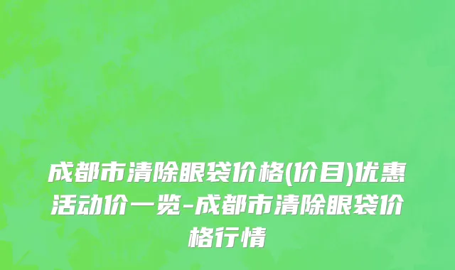 成都市清除眼袋价格(价目)优惠活动价一览-成都市清除眼袋价格行情