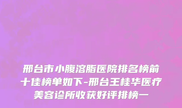 邢台市小腹溶脂医院排名榜前十佳榜单如下-邢台王桂华医疗美容诊所收获好评排榜一
