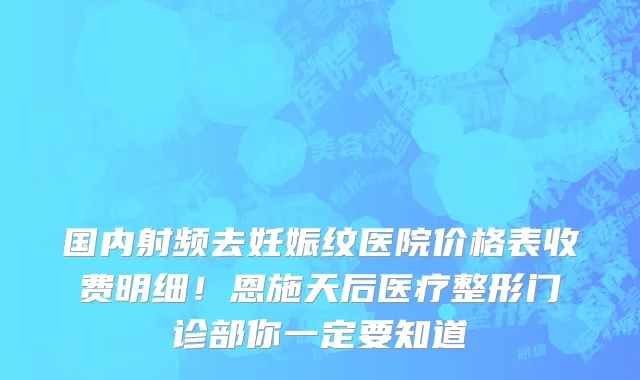 国内射频去妊娠纹医院价格表收费明细!恩施天后医疗整形门诊部你一定要知道