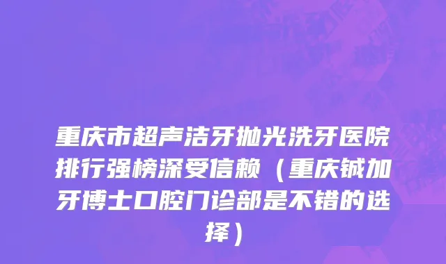 重庆市超声洁牙抛光洗牙医院排行强榜深受信赖（重庆铖加牙博士口腔门诊部是不错的选择）