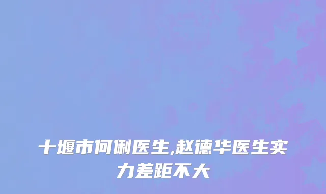 十堰市何俐医生,赵德华医生实力差距不大