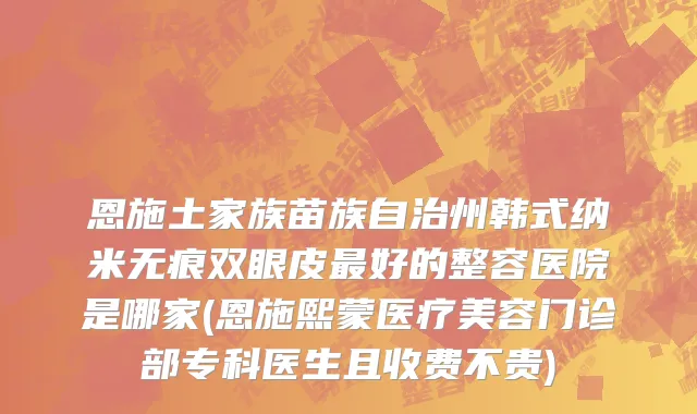恩施土家族苗族自治州韩式纳米无痕双眼皮最好的整容医院是哪家(恩施熙蒙医疗美容门诊部专科医生且收费不贵)