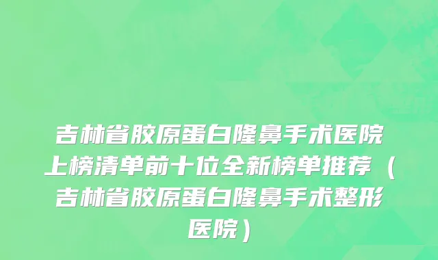 吉林省胶原蛋白隆鼻手术医院上榜清单前十位全新榜单推荐（吉林省胶原蛋白隆鼻手术整形医院）