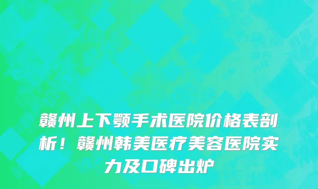赣州上下颚手术医院价格表剖析！赣州韩美医疗美容医院实力及口碑出炉