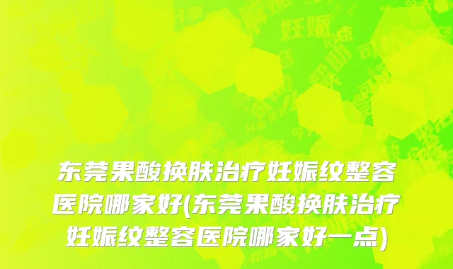 东莞果酸换肤治疗妊娠纹整容医院哪家好(东莞果酸换肤治疗妊娠纹整容医院哪家好一点)