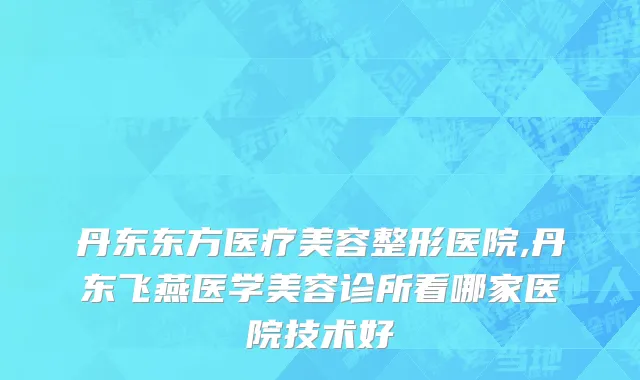 丹东东方医疗美容整形医院,丹东飞燕医学美容诊所看哪家医院技术好