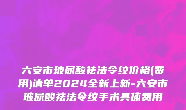 六安市玻尿酸祛法令纹价格(费用)清单2024全新上新-六安市玻尿酸祛法令纹手术具体费用