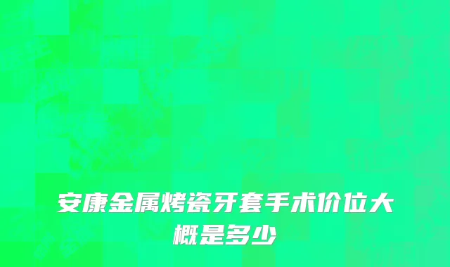 安康金属烤瓷牙套手术价位大概是多少