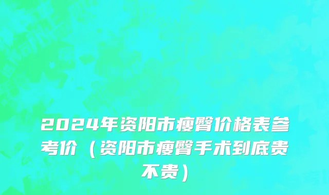 2024年资阳市瘦臀价格表参考价（资阳市瘦臀手术到底贵不贵）