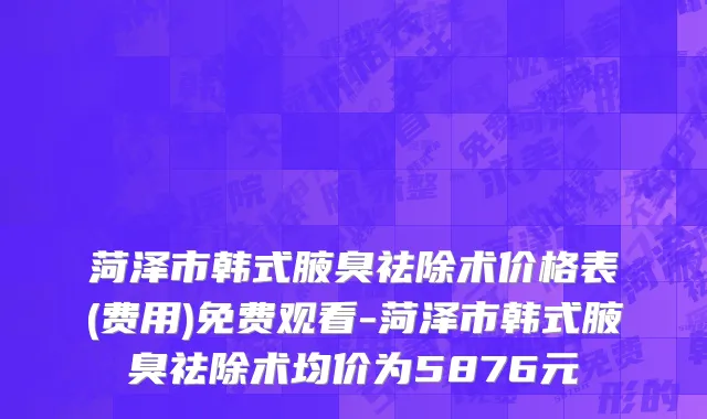 菏泽市韩式腋臭祛除术价格表(费用)免费观看-菏泽市韩式腋臭祛除术均价为5876元