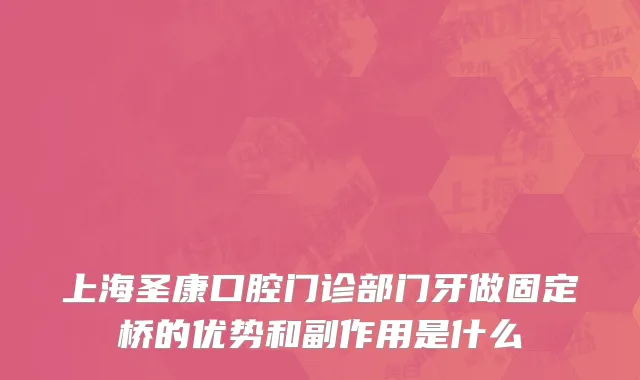 上海圣康口腔门诊部门牙做固定桥的优势和副作用是什么