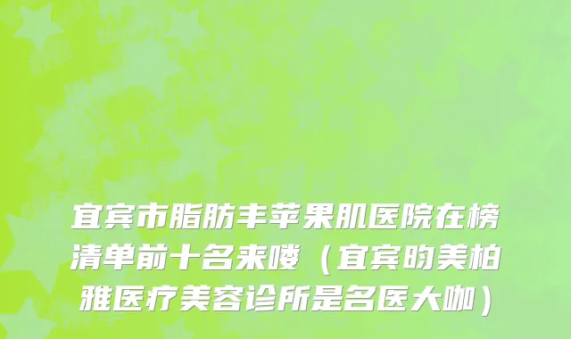 宜宾市脂肪丰苹果肌医院在榜清单前十名来喽（宜宾昀美柏雅医疗美容诊所是名医大咖）