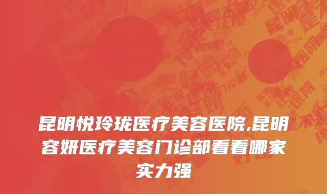 昆明悦玲珑医疗美容医院,昆明容妍医疗美容门诊部看看哪家实力强