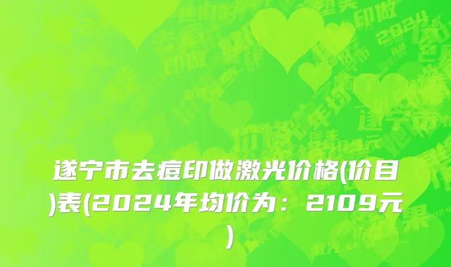 遂宁市去痘印做激光价格(价目)表(2024年均价为：2109元）