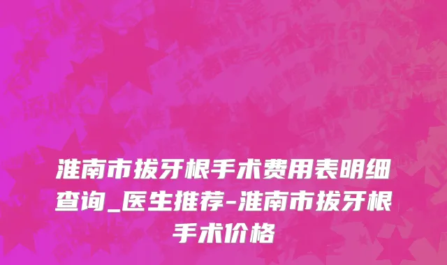淮南市拔牙根手术费用表明细查询_医生推荐-淮南市拔牙根手术价格