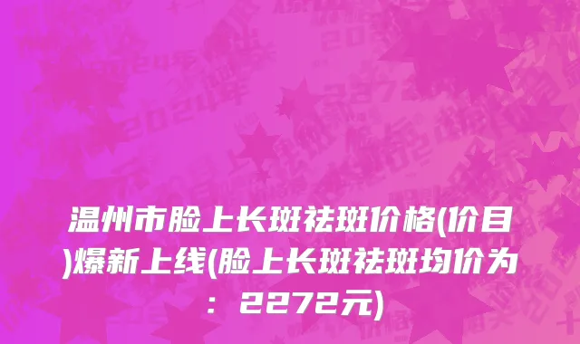 温州市脸上长斑祛斑价格(价目)爆新上线(脸上长斑祛斑均价为：2272元)