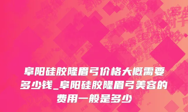 阜阳硅胶隆眉弓价格大概需要多少钱_阜阳硅胶隆眉弓美容的费用一般是多少