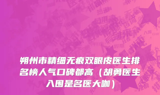 朔州市精细无痕双眼皮医生排名榜人气口碑都高（胡勇医生入围是名医大咖）