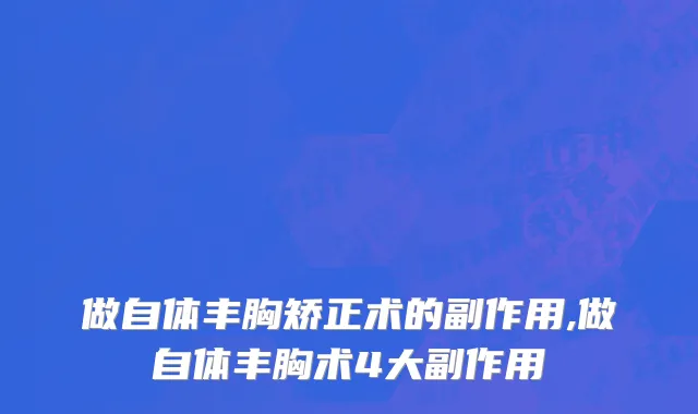 做自体丰胸矫正术的副作用,做自体丰胸术4大副作用