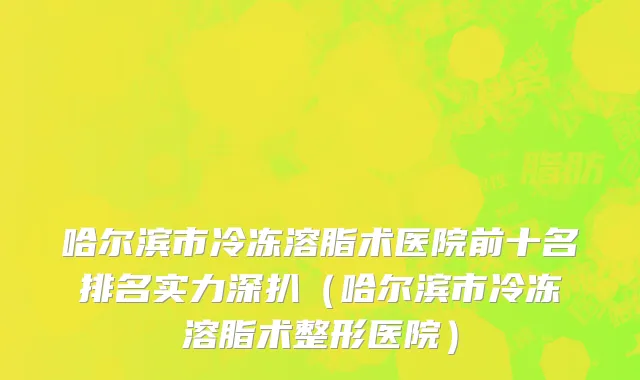 哈尔滨市冷冻溶脂术医院前十名排名实力深扒（哈尔滨市冷冻溶脂术整形医院）