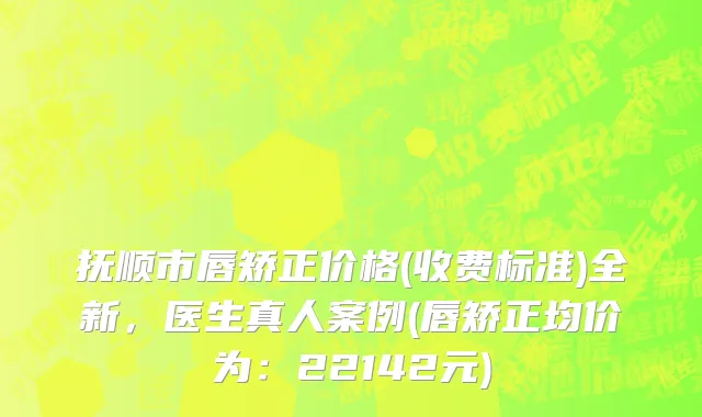 抚顺市唇矫正价格(收费标准)全新，医生真人案例(唇矫正均价为：22142元)